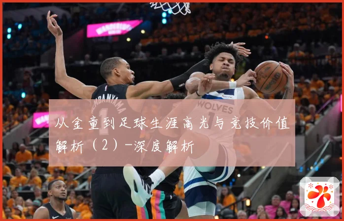 从金童到足球生涯高光与竞技价值解析（2）-深度解析