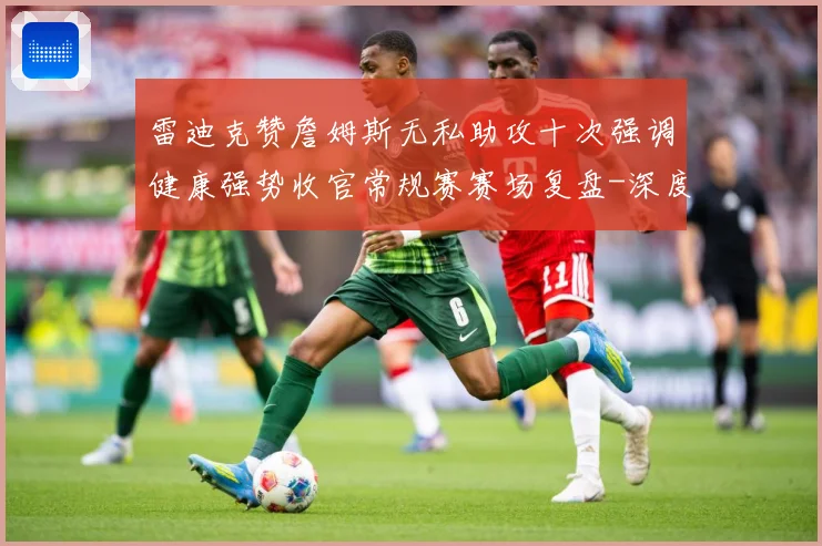 雷迪克赞詹姆斯无私助攻十次强调健康强势收官常规赛赛场复盘-深度解析