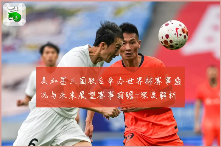 美加墨三国联合举办世界杯赛事盛况与未来展望赛事前瞻-深度解析