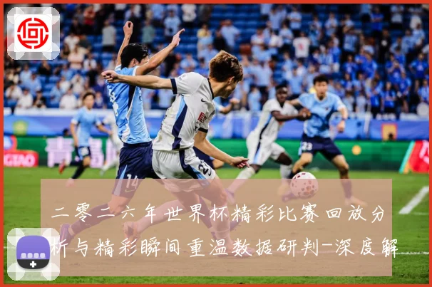 二零二六年世界杯精彩比赛回放分析与精彩瞬间重温数据研判-深度解析