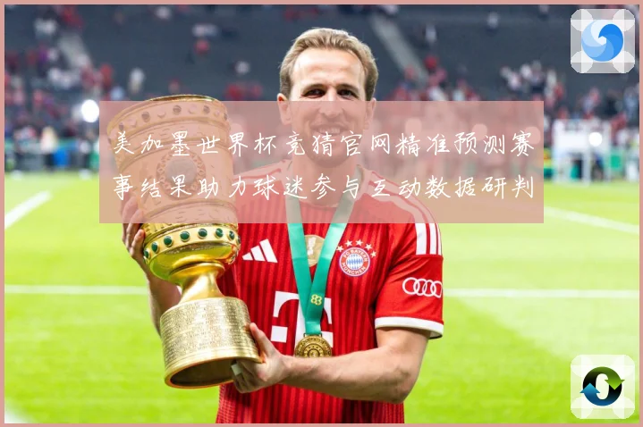 美加墨世界杯竞猜官网精准预测赛事结果助力球迷参与互动数据研判-深度解析