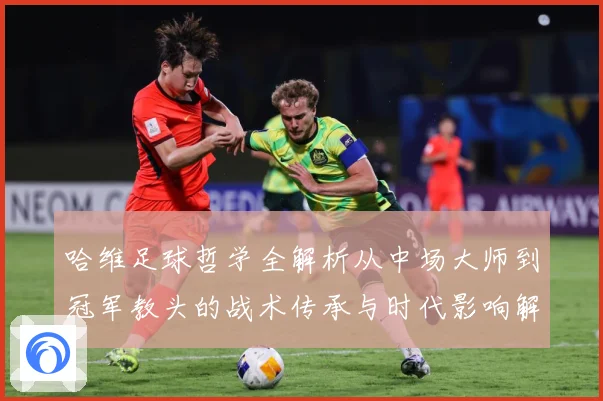 哈维足球哲学全解析从中场大师到冠军教头的战术传承与时代影响解析-深度解析