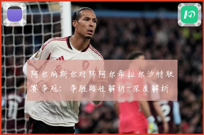 阿尔纳斯尔对阵阿尔希拉尔沙特联赛争冠：争胜路径解析-深度解析