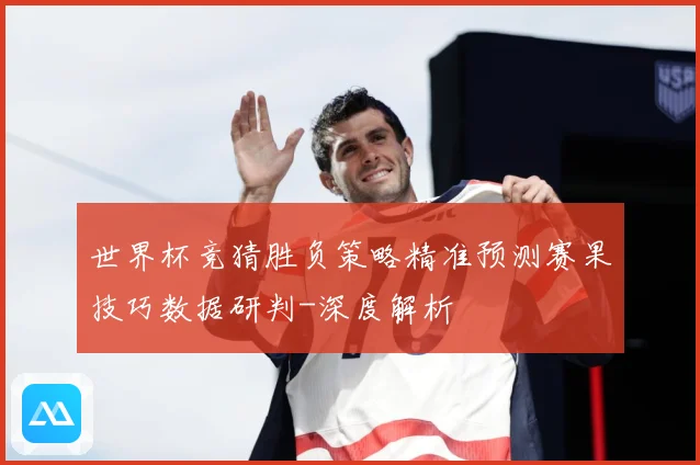 世界杯竞猜胜负策略精准预测赛果技巧数据研判-深度解析