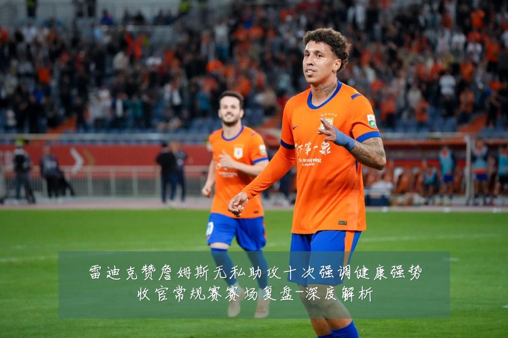 雷迪克赞詹姆斯无私助攻十次强调健康强势收官常规赛赛场复盘-深度解析