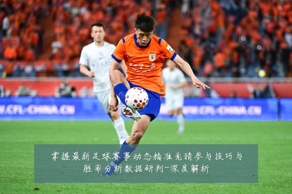 掌握最新足球赛事动态精准竞猜参与技巧与胜率分析数据研判-深度解析
