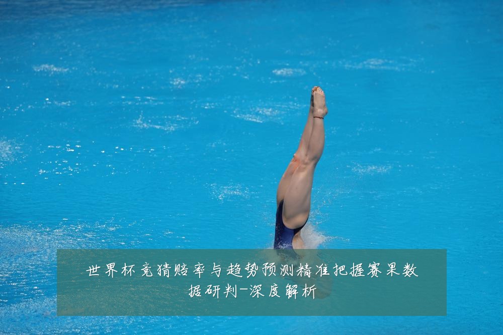 世界杯竞猜赔率与趋势预测精准把握赛果数据研判-深度解析