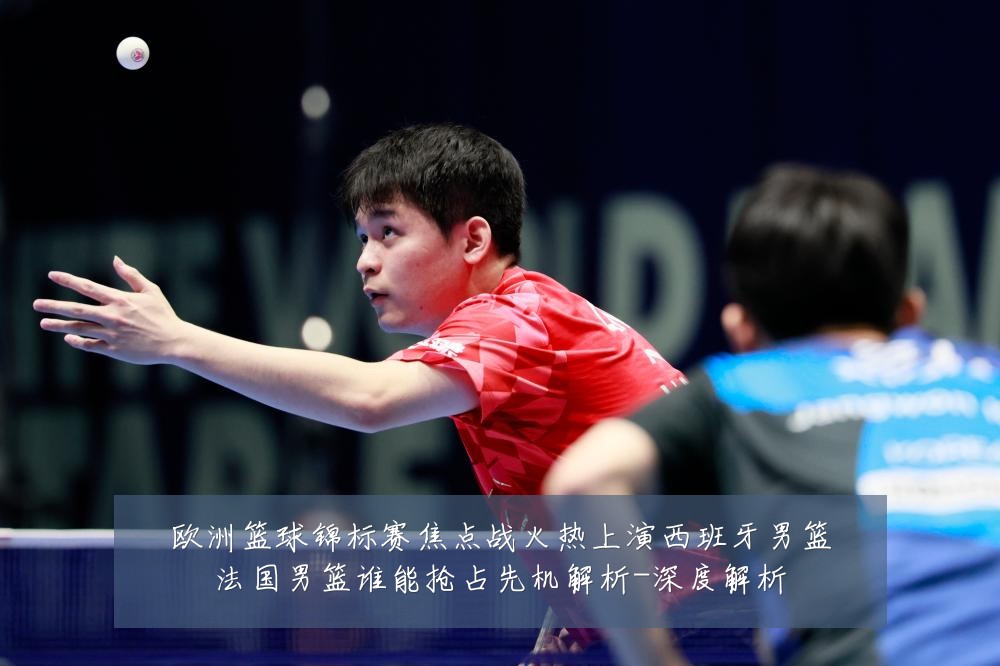 欧洲篮球锦标赛焦点战火热上演西班牙男篮法国男篮谁能抢占先机解析-深度解析
