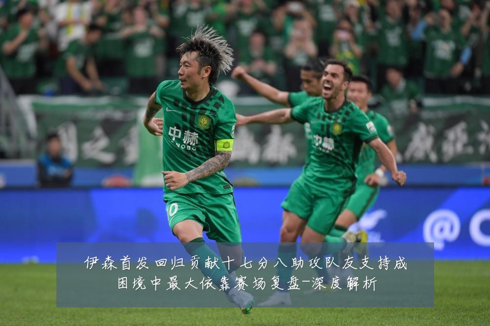 伊森首发回归贡献十七分八助攻队友支持成困境中最大依靠赛场复盘-深度解析