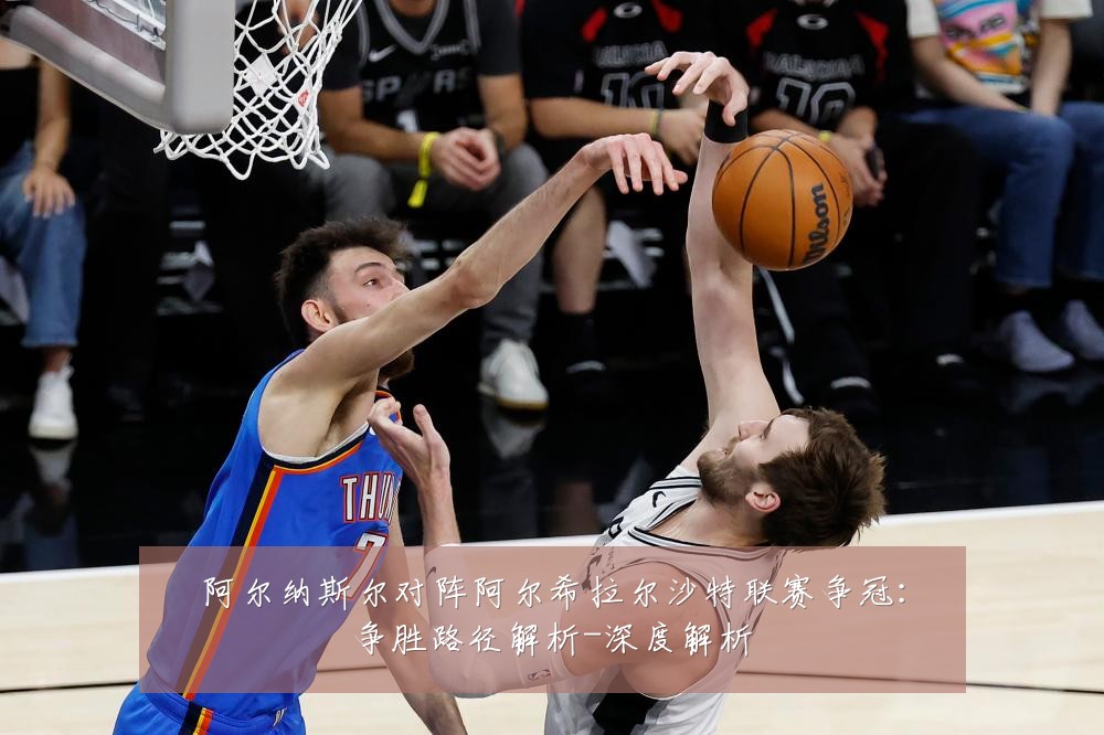 阿尔纳斯尔对阵阿尔希拉尔沙特联赛争冠:争胜路径解析-深度解析