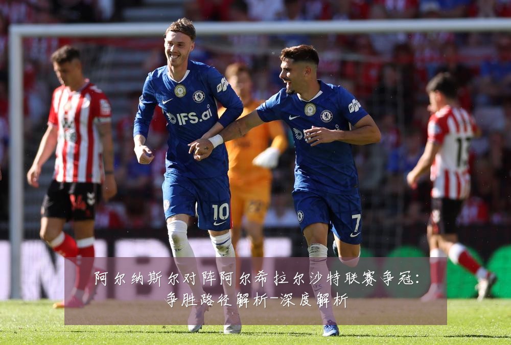 阿尔纳斯尔对阵阿尔希拉尔沙特联赛争冠:争胜路径解析-深度解析