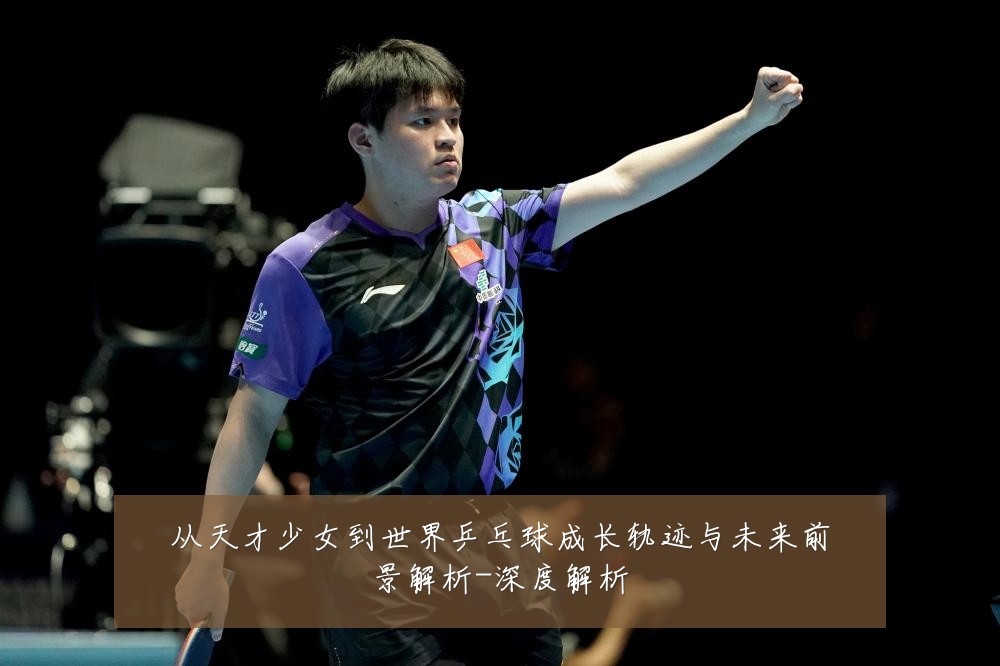 从天才少女到世界乒乓球成长轨迹与未来前景解析-深度解析
